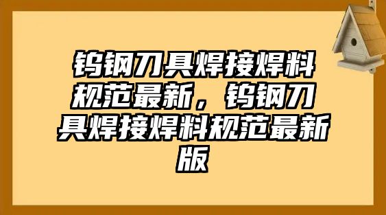 鎢鋼刀具焊接焊料規(guī)范最新，鎢鋼刀具焊接焊料規(guī)范最新版