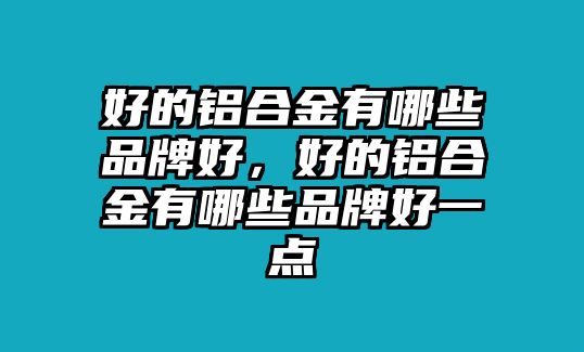 好的鋁合金有哪些品牌好，好的鋁合金有哪些品牌好一點