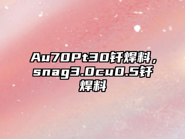 Au70Pt30釬焊料，snag3.0cu0.5釬焊料