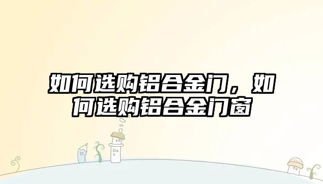 如何選購鋁合金門，如何選購鋁合金門窗