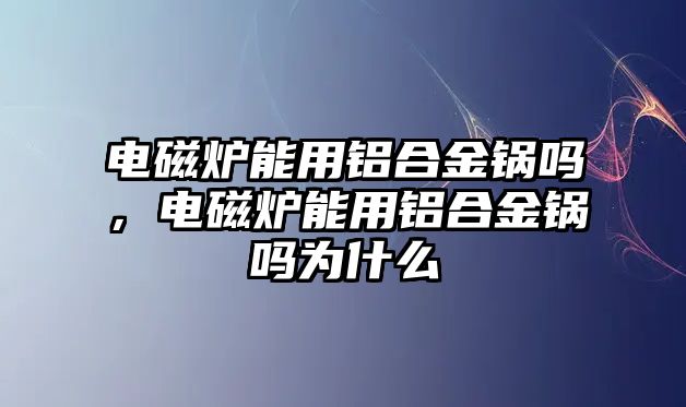 電磁爐能用鋁合金鍋嗎，電磁爐能用鋁合金鍋嗎為什么