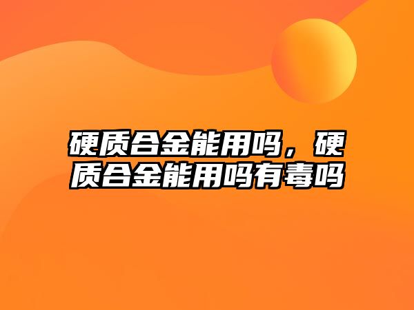 硬質(zhì)合金能用嗎，硬質(zhì)合金能用嗎有毒嗎