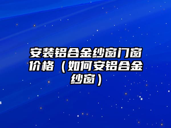 安裝鋁合金紗窗門窗價格（如何安鋁合金紗窗）