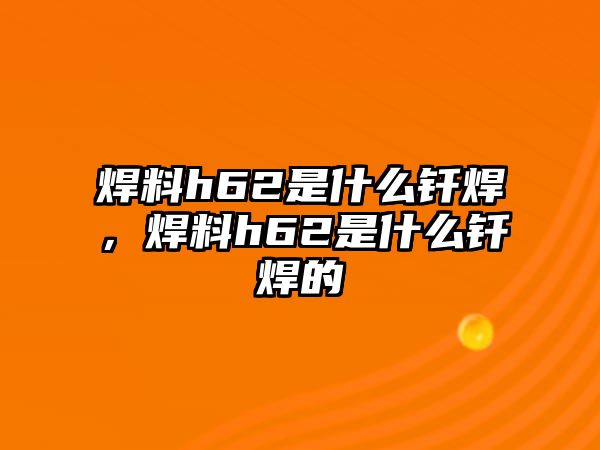 焊料h62是什么釬焊，焊料h62是什么釬焊的