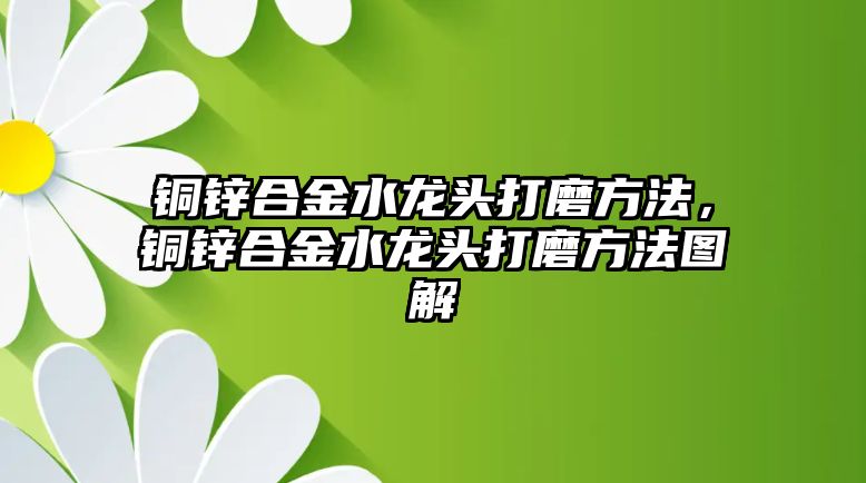 銅鋅合金水龍頭打磨方法，銅鋅合金水龍頭打磨方法圖解