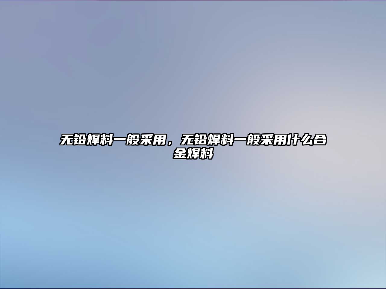 無鉛焊料一般采用，無鉛焊料一般采用什么合金焊料