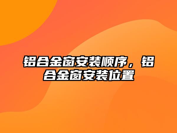 鋁合金窗安裝順序，鋁合金窗安裝位置