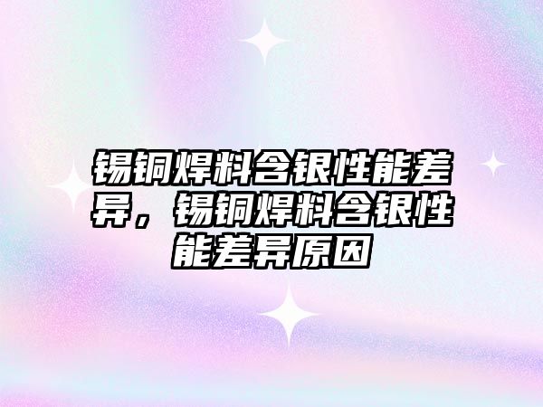 錫銅焊料含銀性能差異，錫銅焊料含銀性能差異原因