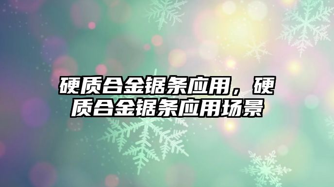 硬質(zhì)合金鋸條應(yīng)用，硬質(zhì)合金鋸條應(yīng)用場景