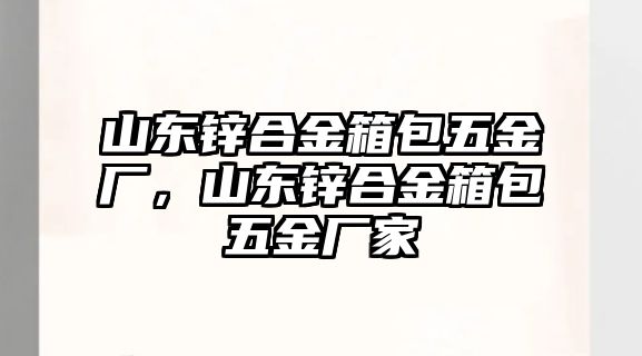 山東鋅合金箱包五金廠，山東鋅合金箱包五金廠家