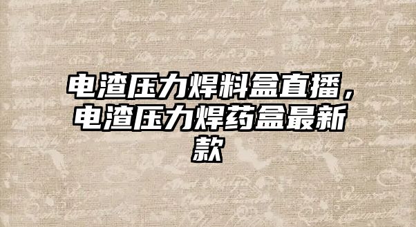 電渣壓力焊料盒直播，電渣壓力焊藥盒最新款