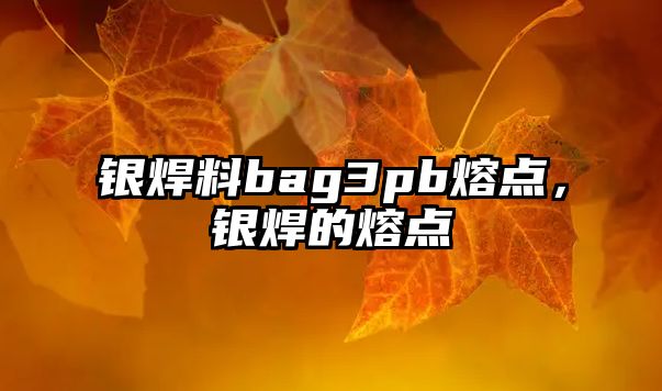 銀焊料bag3pb熔點(diǎn)，銀焊的熔點(diǎn)