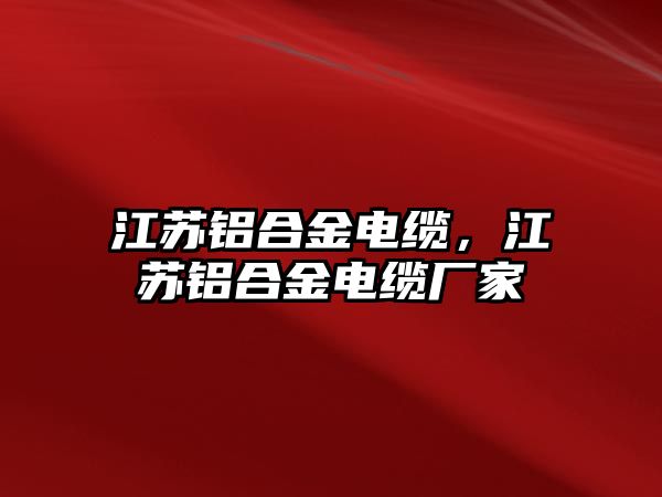 江蘇鋁合金電纜，江蘇鋁合金電纜廠家