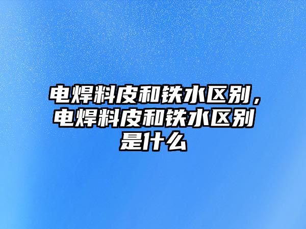 電焊料皮和鐵水區(qū)別，電焊料皮和鐵水區(qū)別是什么