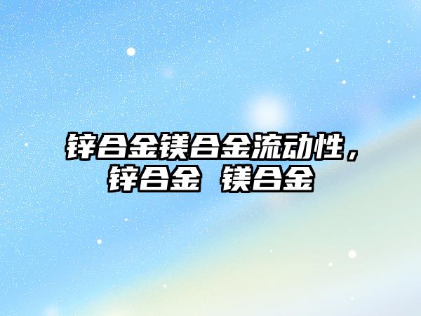 鋅合金鎂合金流動(dòng)性，鋅合金 鎂合金