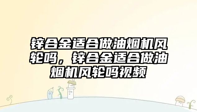 鋅合金適合做油煙機風(fēng)輪嗎，鋅合金適合做油煙機風(fēng)輪嗎視頻