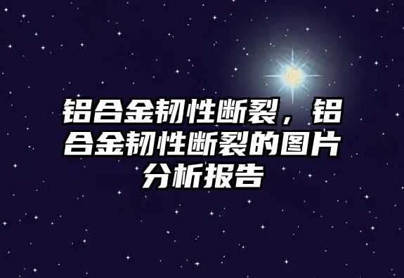 鋁合金韌性斷裂，鋁合金韌性斷裂的圖片分析報告