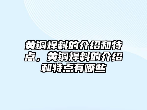 黃銅焊料的介紹和特點，黃銅焊料的介紹和特點有哪些