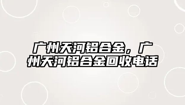 廣州天河鋁合金，廣州天河鋁合金回收電話