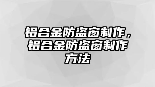 鋁合金防盜窗制作，鋁合金防盜窗制作方法