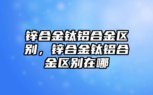 鋅合金鈦鋁合金區(qū)別，鋅合金鈦鋁合金區(qū)別在哪