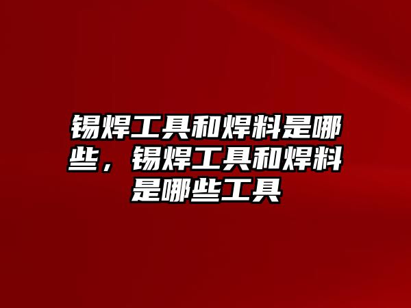 錫焊工具和焊料是哪些，錫焊工具和焊料是哪些工具