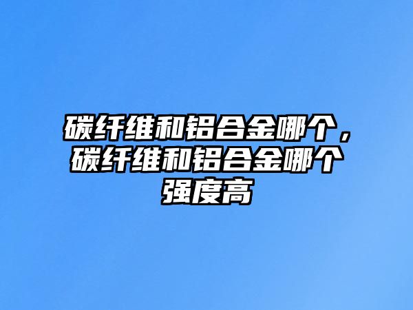 碳纖維和鋁合金哪個(gè)，碳纖維和鋁合金哪個(gè)強(qiáng)度高