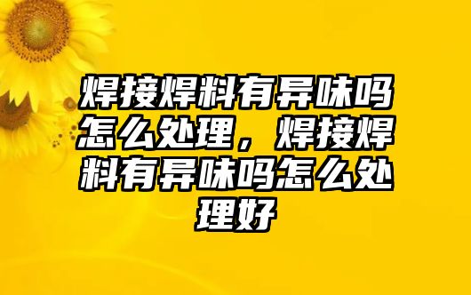 焊接焊料有異味嗎怎么處理，焊接焊料有異味嗎怎么處理好