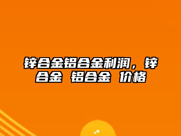 鋅合金鋁合金利潤，鋅合金 鋁合金 價格