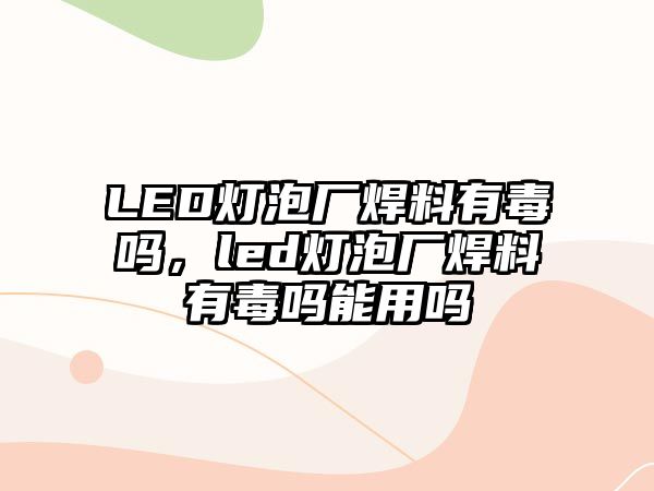 LED燈泡廠焊料有毒嗎，led燈泡廠焊料有毒嗎能用嗎