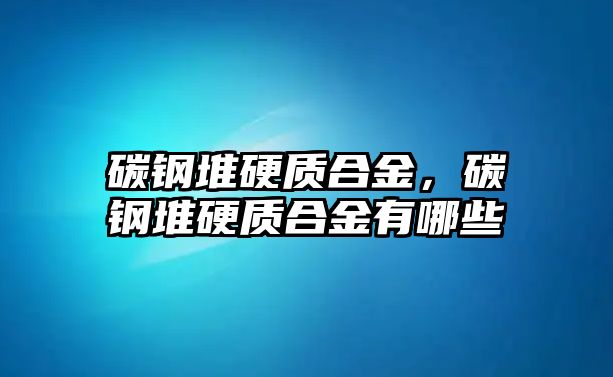 碳鋼堆硬質(zhì)合金，碳鋼堆硬質(zhì)合金有哪些