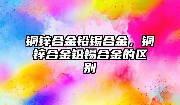 銅鋅合金鉛錫合金，銅鋅合金鉛錫合金的區(qū)別