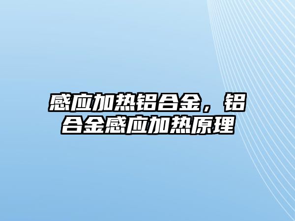 感應加熱鋁合金，鋁合金感應加熱原理