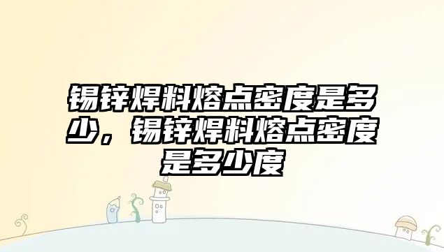 錫鋅焊料熔點密度是多少，錫鋅焊料熔點密度是多少度