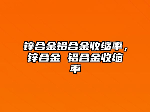 鋅合金鋁合金收縮率，鋅合金 鋁合金收縮率