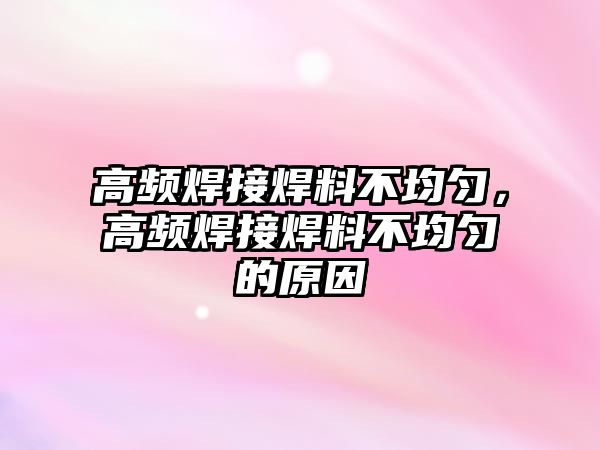 高頻焊接焊料不均勻，高頻焊接焊料不均勻的原因