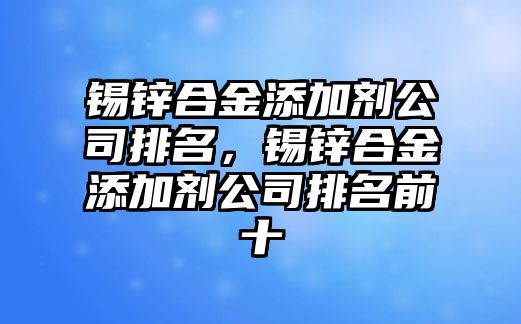 錫鋅合金添加劑公司排名，錫鋅合金添加劑公司排名前十