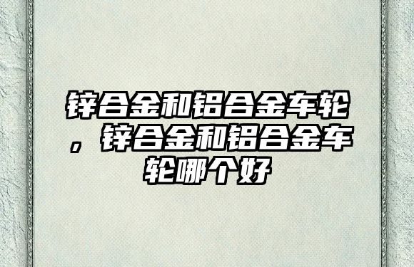 鋅合金和鋁合金車輪，鋅合金和鋁合金車輪哪個好