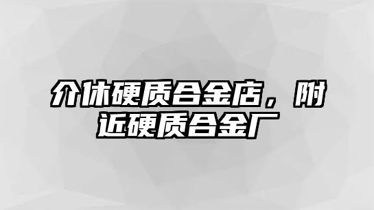 介休硬質(zhì)合金店，附近硬質(zhì)合金廠