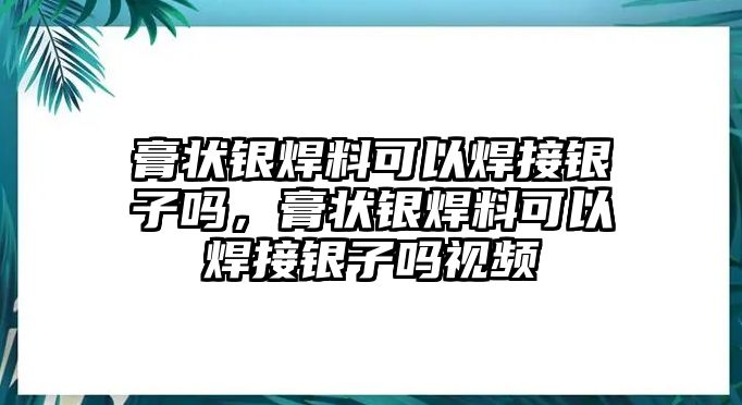 膏狀銀焊料可以焊接銀子嗎，膏狀銀焊料可以焊接銀子嗎視頻