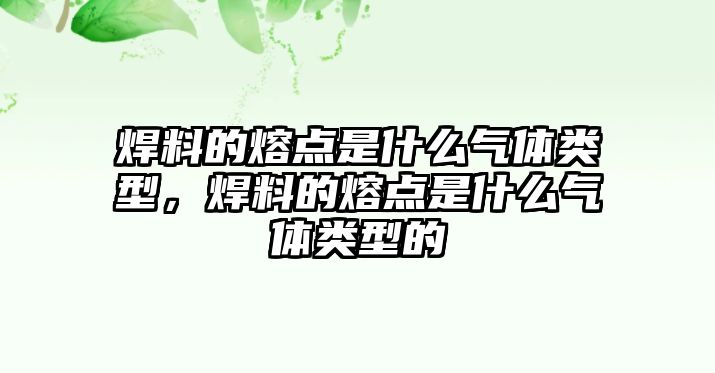 焊料的熔點(diǎn)是什么氣體類型，焊料的熔點(diǎn)是什么氣體類型的