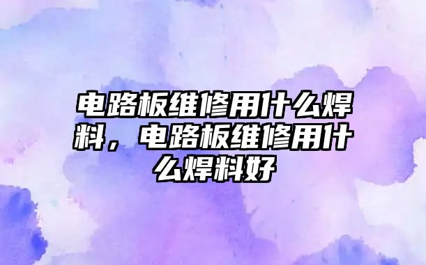 電路板維修用什么焊料，電路板維修用什么焊料好