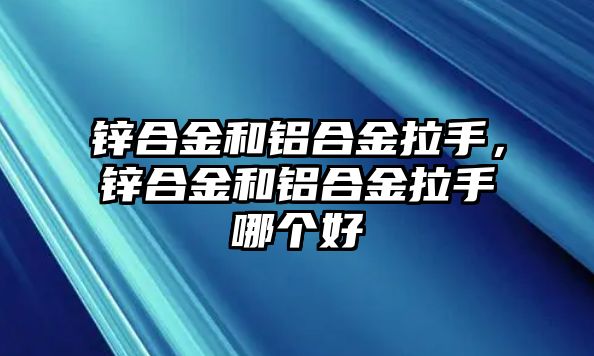 鋅合金和鋁合金拉手，鋅合金和鋁合金拉手哪個(gè)好