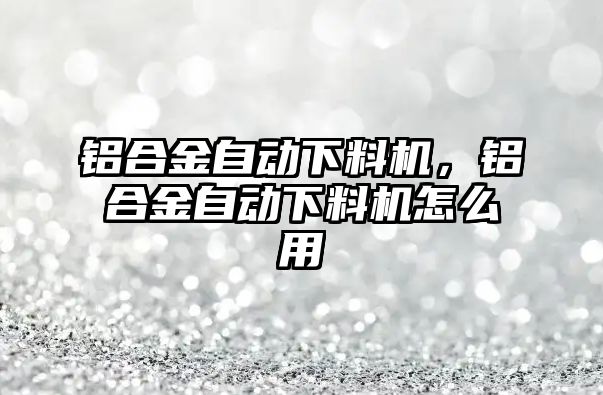 鋁合金自動(dòng)下料機(jī)，鋁合金自動(dòng)下料機(jī)怎么用