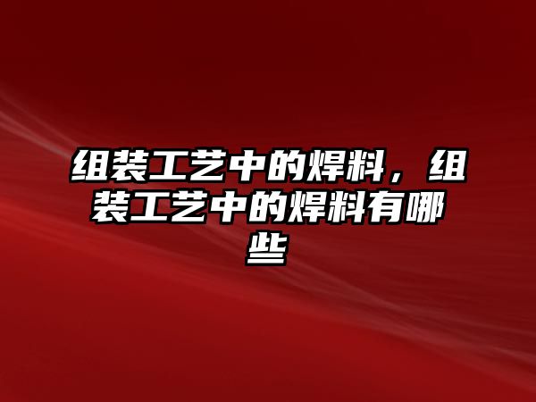 組裝工藝中的焊料，組裝工藝中的焊料有哪些