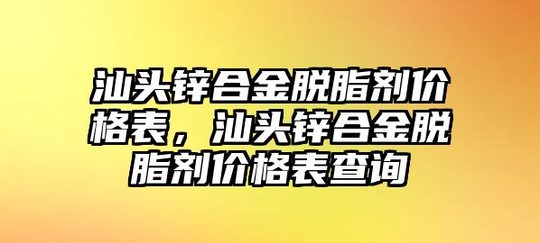 汕頭鋅合金脫脂劑價(jià)格表，汕頭鋅合金脫脂劑價(jià)格表查詢(xún)