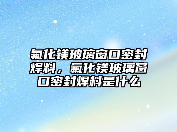 氟化鎂玻璃窗口密封焊料，氟化鎂玻璃窗口密封焊料是什么