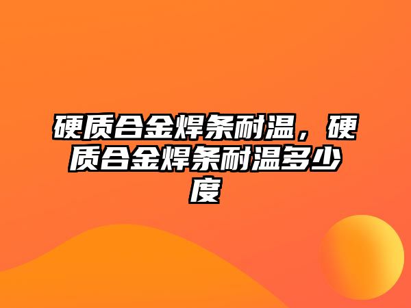 硬質(zhì)合金焊條耐溫，硬質(zhì)合金焊條耐溫多少度