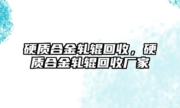 硬質(zhì)合金軋輥回收，硬質(zhì)合金軋輥回收廠家