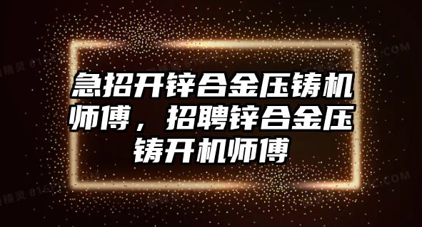 急招開鋅合金壓鑄機(jī)師傅，招聘鋅合金壓鑄開機(jī)師傅